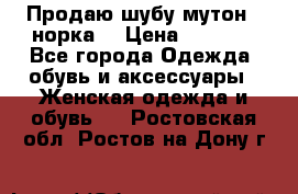 Продаю шубу мутон - норка  › Цена ­ 6 000 - Все города Одежда, обувь и аксессуары » Женская одежда и обувь   . Ростовская обл.,Ростов-на-Дону г.